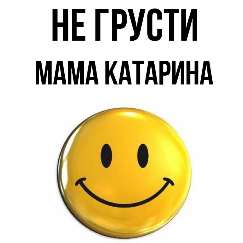 Открытка на каждый день с именем, Мама-Катарина Не грусти желаем всем позитива Прикольная открытка с пожеланием онлайн скачать бесплатно 