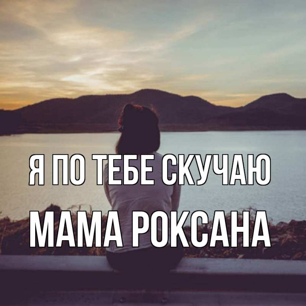 Открытка на каждый день с именем, Мама-Роксана Я по тебе скучаю я уже соскучилась Прикольная открытка с пожеланием онлайн скачать бесплатно 
