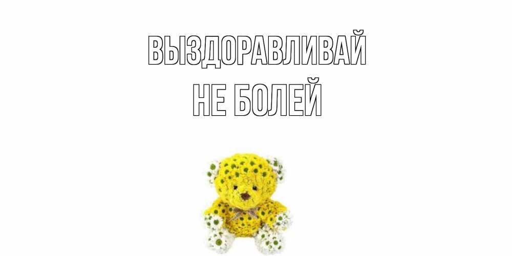 Открытка на каждый день с именем, Не-болей Выздоравливай мишка Прикольная открытка с пожеланием онлайн скачать бесплатно 