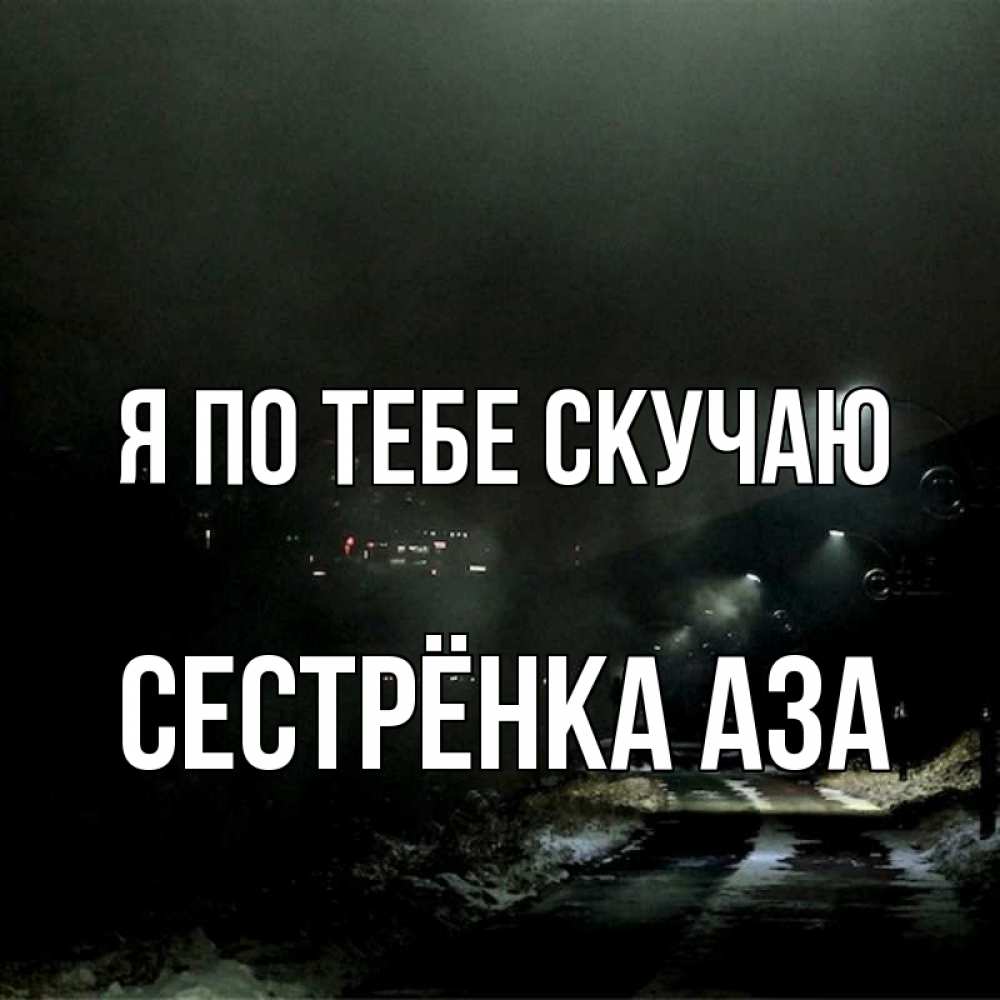 Открытка на каждый день с именем, Сестрёнка-Аза Я по тебе скучаю окраина города Прикольная открытка с пожеланием онлайн скачать бесплатно 