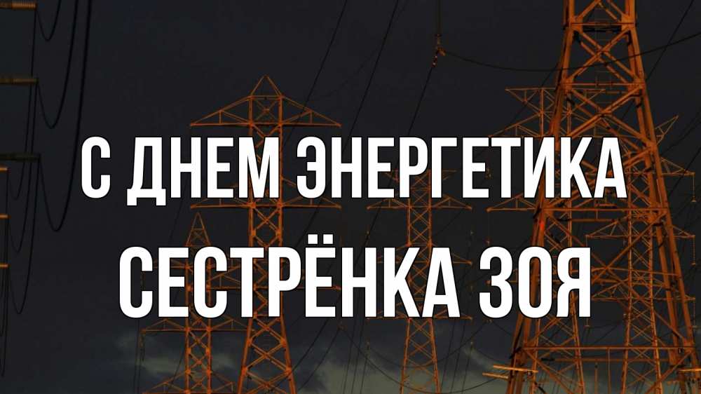 Открытка на каждый день с именем, Сестрёнка-Зоя С днем энергетика ночь, лэп Прикольная открытка с пожеланием онлайн скачать бесплатно 