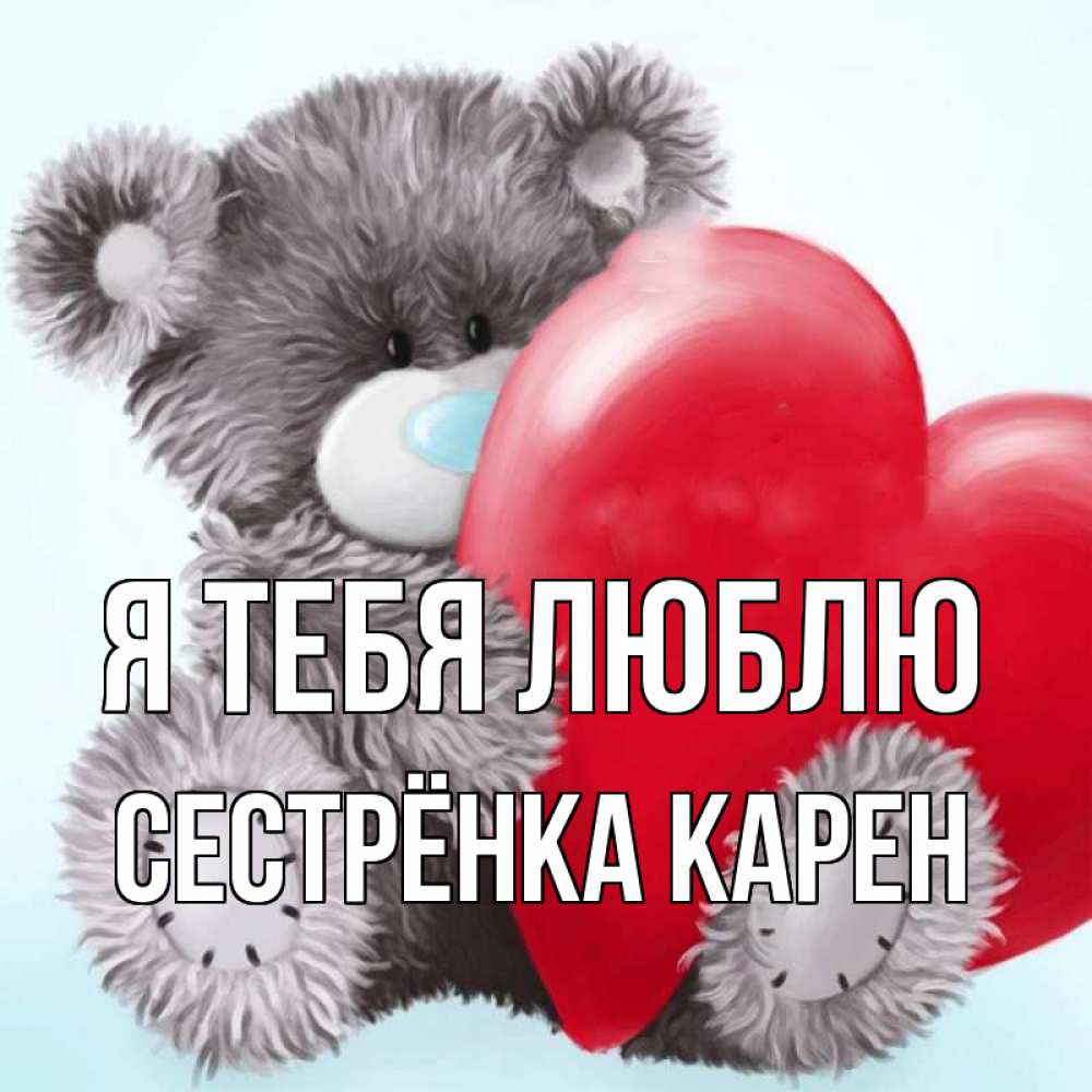 Открытка на каждый день с именем, Сестрёнка-Карен Я тебя люблю медвежуся Прикольная открытка с пожеланием онлайн скачать бесплатно 