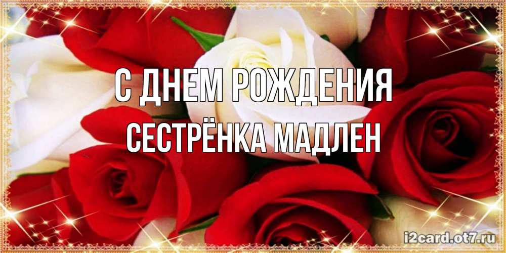 Открытка на каждый день с именем, Сестрёнка-Мадлен С днем рождения открытка на день рождения с белыми и красными розами Прикольная открытка с пожеланием онлайн скачать бесплатно 