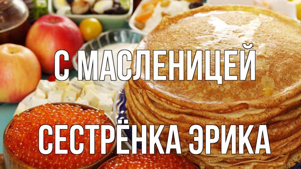 Открытка на каждый день с именем, Сестрёнка-Эрика С масленицей блины Прикольная открытка с пожеланием онлайн скачать бесплатно 
