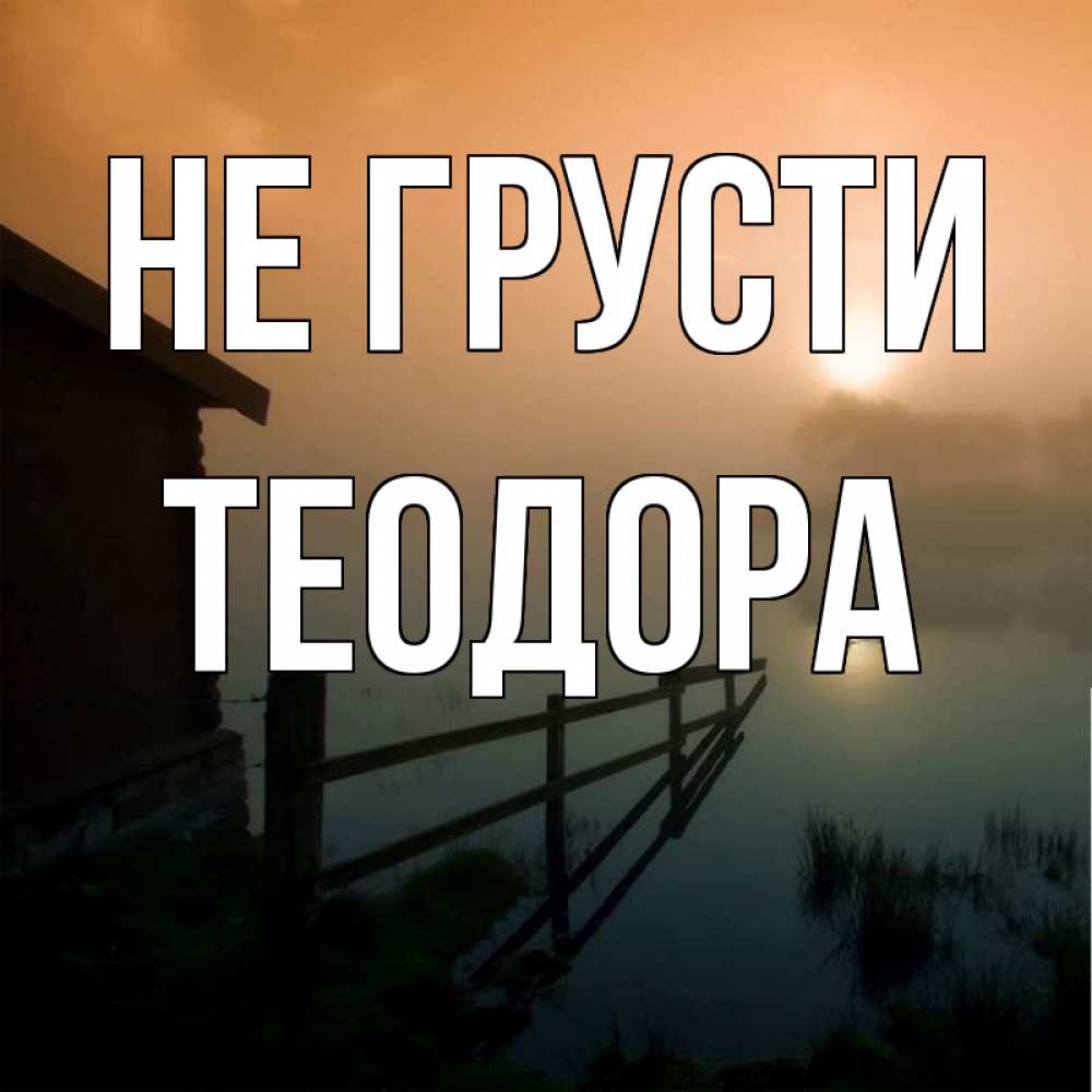Открытка на каждый день с именем, Теодора Не грусти дом у озера Прикольная открытка с пожеланием онлайн скачать бесплатно 