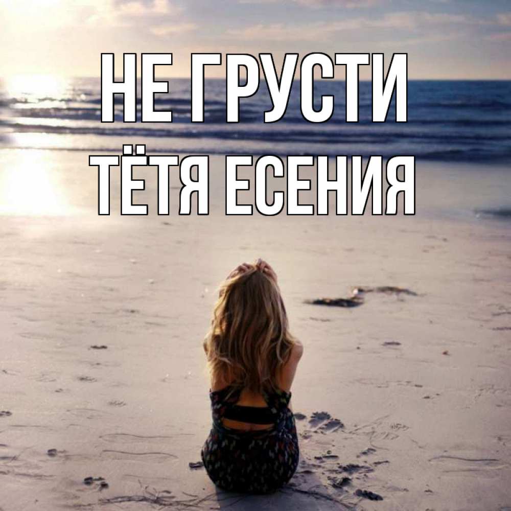Открытка на каждый день с именем, Тётя-Есения Не грусти песочек Прикольная открытка с пожеланием онлайн скачать бесплатно 