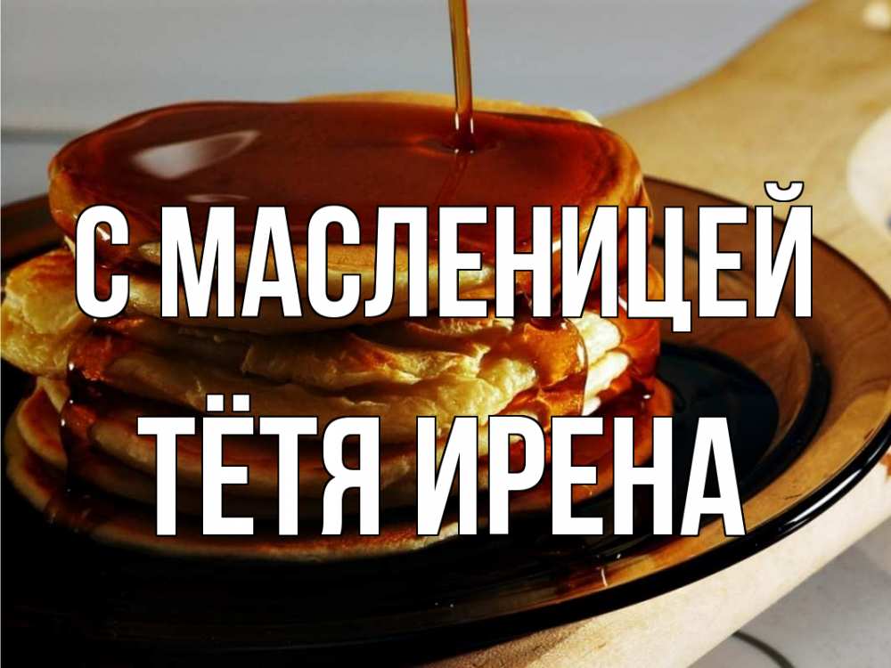 Открытка на каждый день с именем, Тётя-Ирена С масленицей блины Прикольная открытка с пожеланием онлайн скачать бесплатно 