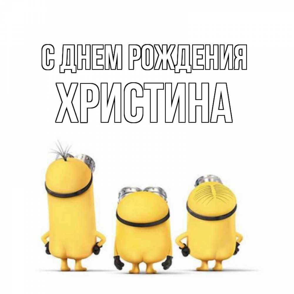 Открытка на каждый день с именем, Христина С днем рождения миньоны Прикольная открытка с пожеланием онлайн скачать бесплатно 