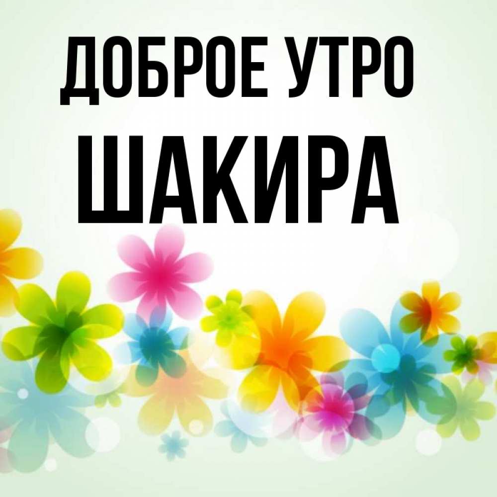 Открытка на каждый день с именем, Шакира Доброе утро позитивные цветочки Прикольная открытка с пожеланием онлайн скачать бесплатно 