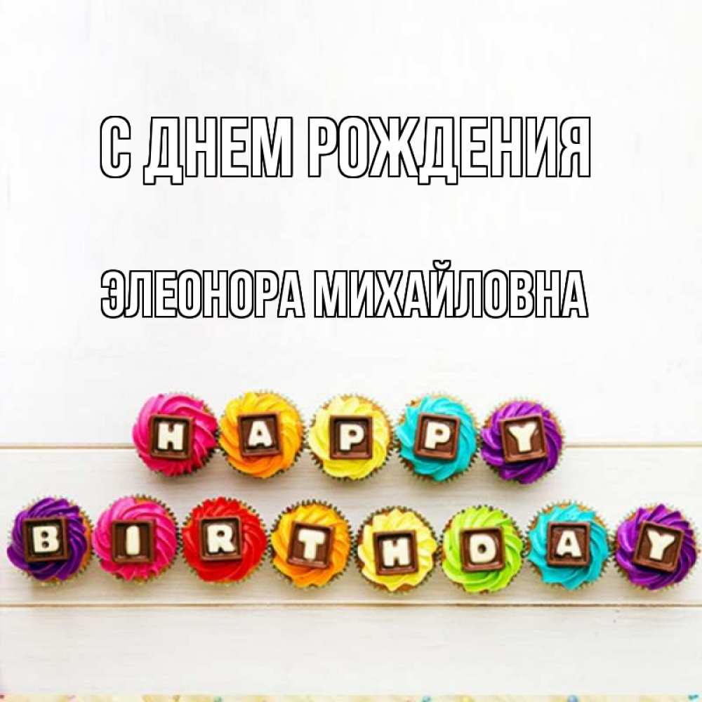 Открытка на каждый день с именем, Элеонора-Михайловна С днем рождения из кексов и шоколада Прикольная открытка с пожеланием онлайн скачать бесплатно 