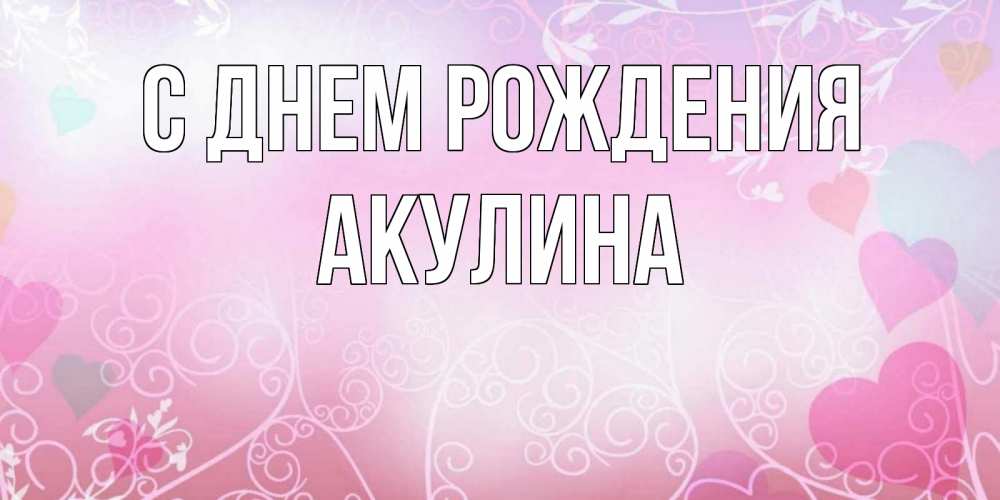 Открытка на каждый день с именем, Акулина С днем рождения розовые сердечки и узоры Прикольная открытка с пожеланием онлайн скачать бесплатно 