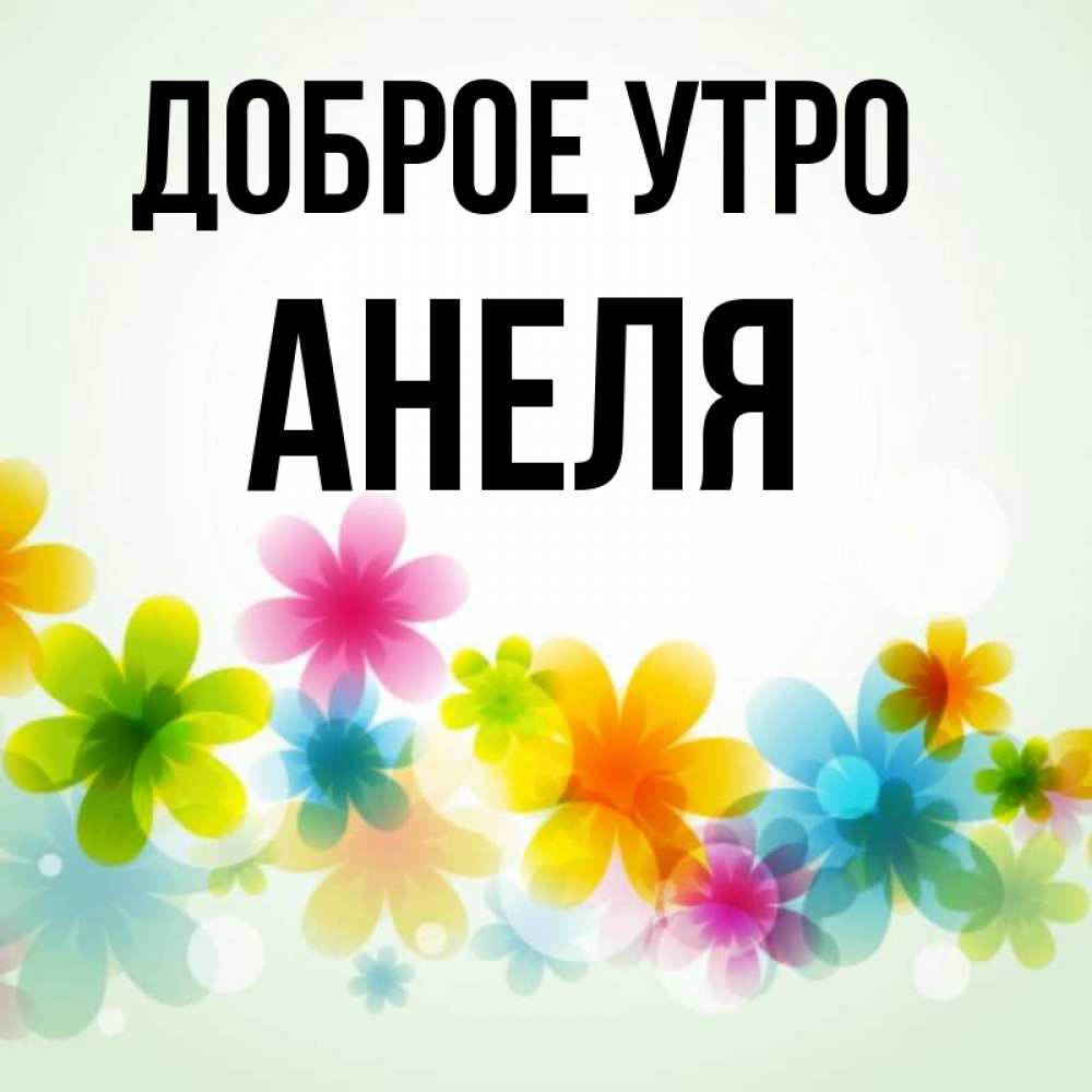 Открытка на каждый день с именем, Анеля Доброе утро позитивные цветочки Прикольная открытка с пожеланием онлайн скачать бесплатно 