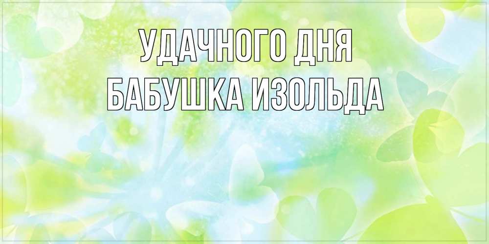 Открытка на каждый день с именем, Бабушка-Изольда Удачного дня абстрактная картинка с пожеланием прекрасного летнего дня Прикольная открытка с пожеланием онлайн скачать бесплатно 