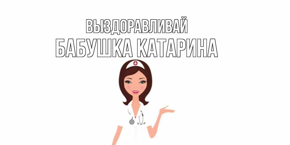 Открытка на каждый день с именем, Бабушка-Катарина Выздоравливай не болей с медсестрой Прикольная открытка с пожеланием онлайн скачать бесплатно 