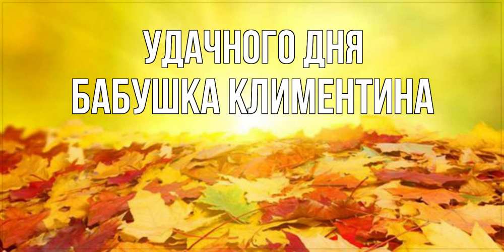 Открытка на каждый день с именем, Бабушка-Климентина Удачного дня пожелания удачного дня Прикольная открытка с пожеланием онлайн скачать бесплатно 