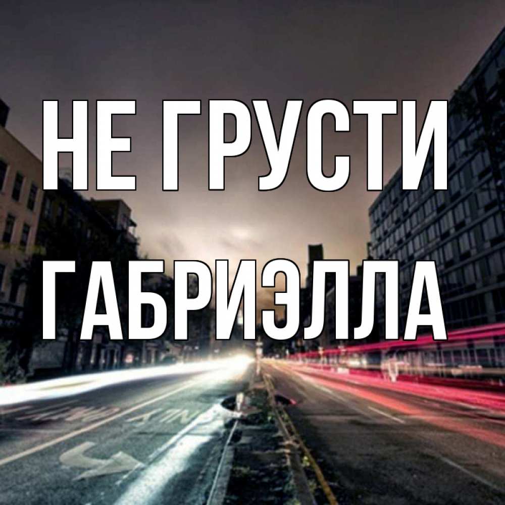 Открытка на каждый день с именем, Габриэлла Не грусти съемка ночью Прикольная открытка с пожеланием онлайн скачать бесплатно 
