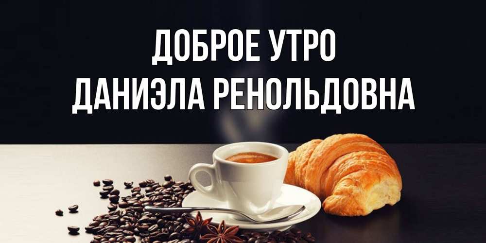 Открытка на каждый день с именем, Даниэла-Ренольдовна Доброе утро зерна кофе и кофе на завтрак с круасаном Прикольная открытка с пожеланием онлайн скачать бесплатно 