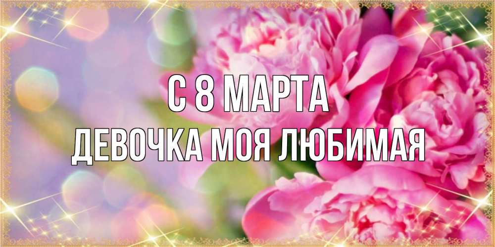 Открытка на каждый день с именем, Девочка-моя-любимая С 8 марта красивые открытки с текстом для любимых дам Прикольная открытка с пожеланием онлайн скачать бесплатно 