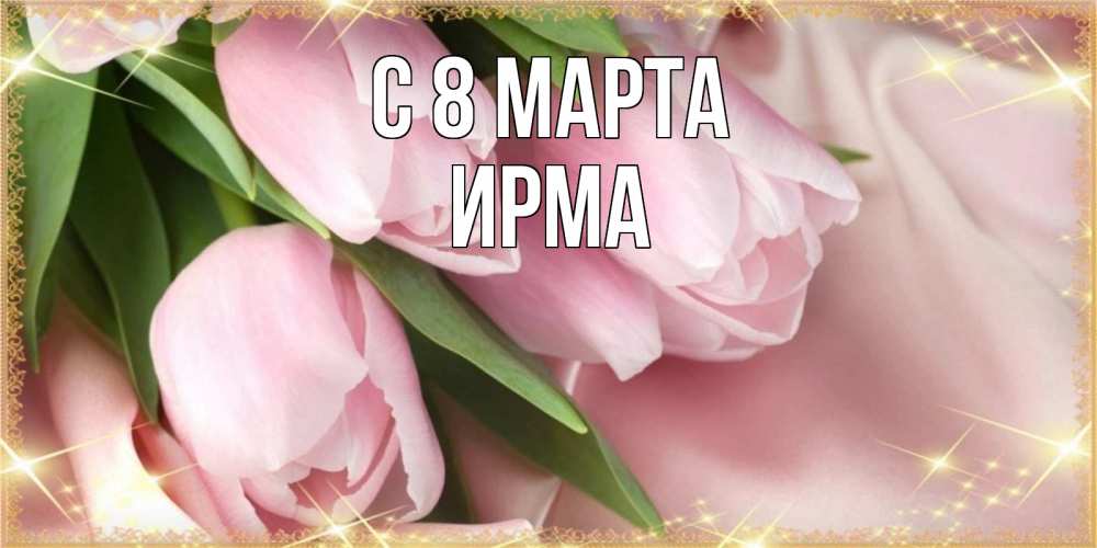 Открытка на каждый день с именем, Ирма С 8 марта поздравления с международным женским днем Прикольная открытка с пожеланием онлайн скачать бесплатно 