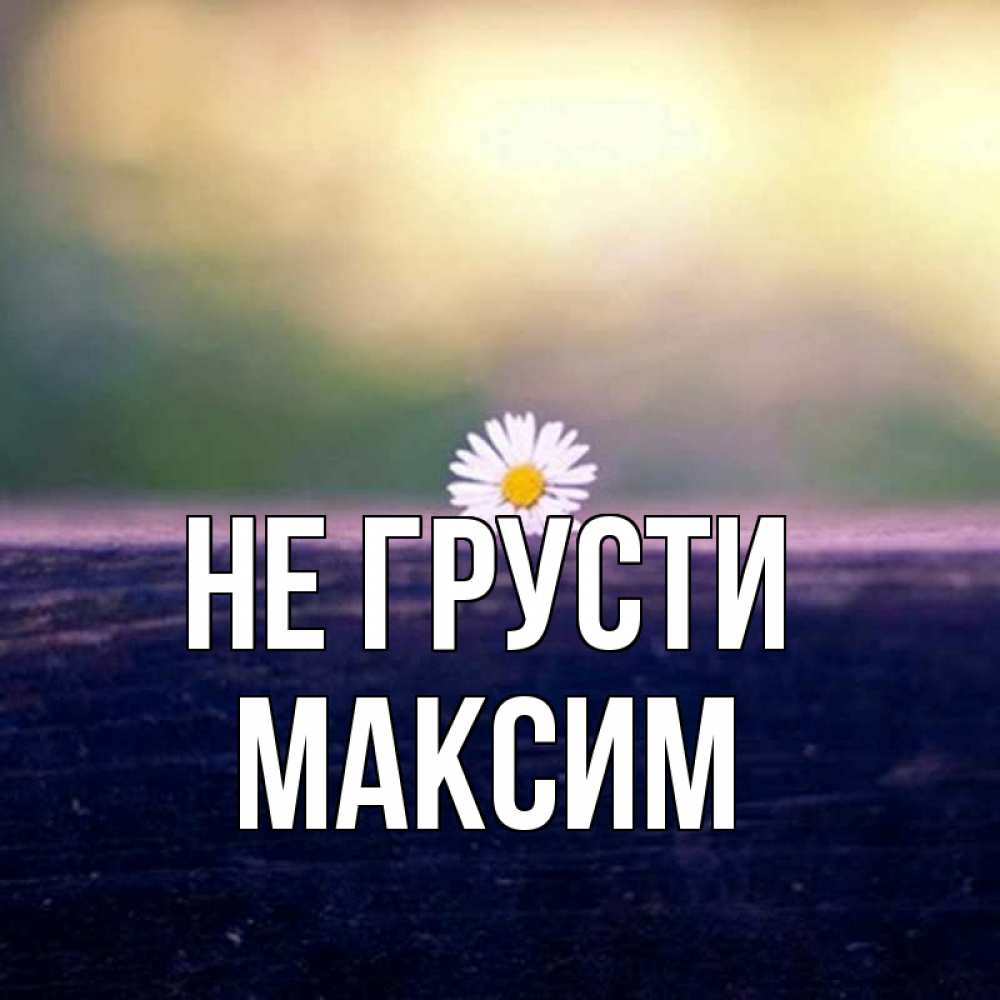 Открытка на каждый день с именем, Максим Не грусти красота Прикольная открытка с пожеланием онлайн скачать бесплатно 