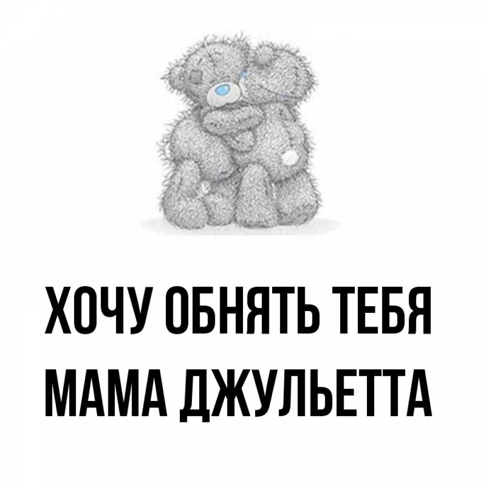 Открытка на каждый день с именем, Мама-Джульетта Хочу обнять тебя два теддика Прикольная открытка с пожеланием онлайн скачать бесплатно 