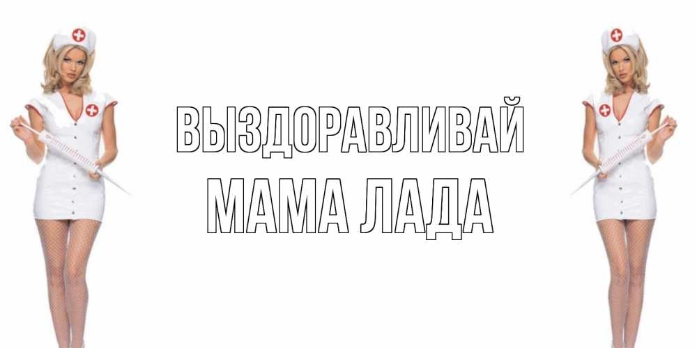Открытка на каждый день с именем, Мама-Лада Выздоравливай открытки с медсестрой Прикольная открытка с пожеланием онлайн скачать бесплатно 