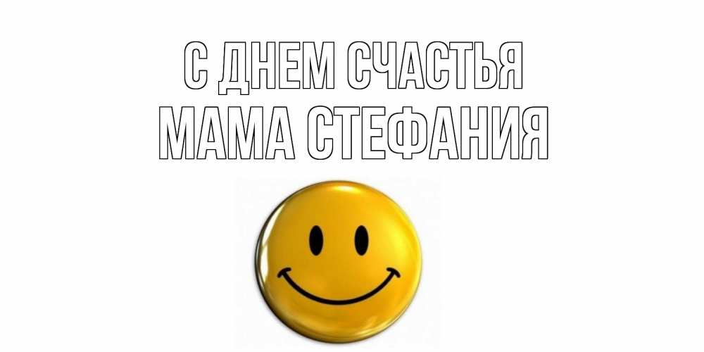 Открытка на каждый день с именем, Мама-Стефания С днем счастья смайл Прикольная открытка с пожеланием онлайн скачать бесплатно 