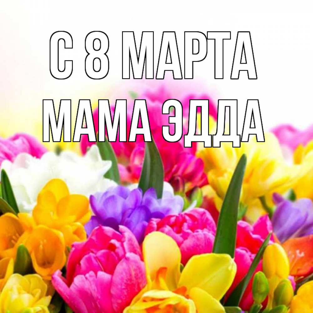 Открытка на каждый день с именем, Мама-Эдда С 8 марта тюльпаны Прикольная открытка с пожеланием онлайн скачать бесплатно 