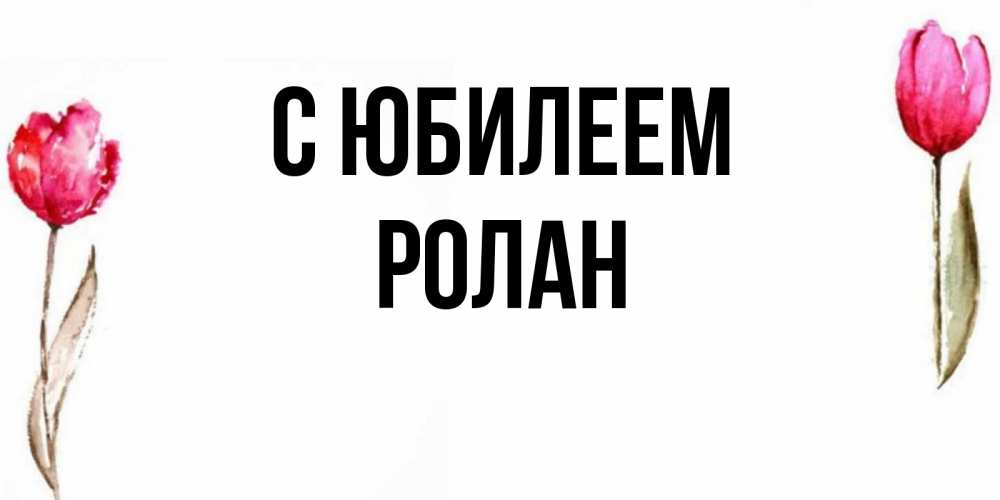 Открытка на каждый день с именем, Ролан С юбилеем открытки акварелью с цветами Прикольная открытка с пожеланием онлайн скачать бесплатно 