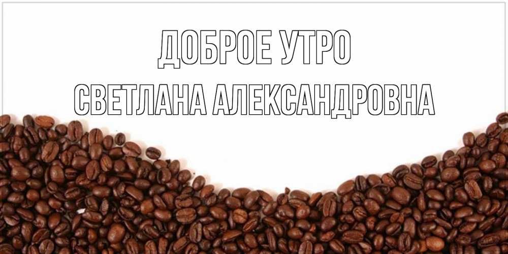 Открытка на каждый день с именем, Светлана-Александровна Доброе утро текст на белом фоне и снизу кофейные зерна Прикольная открытка с пожеланием онлайн скачать бесплатно 