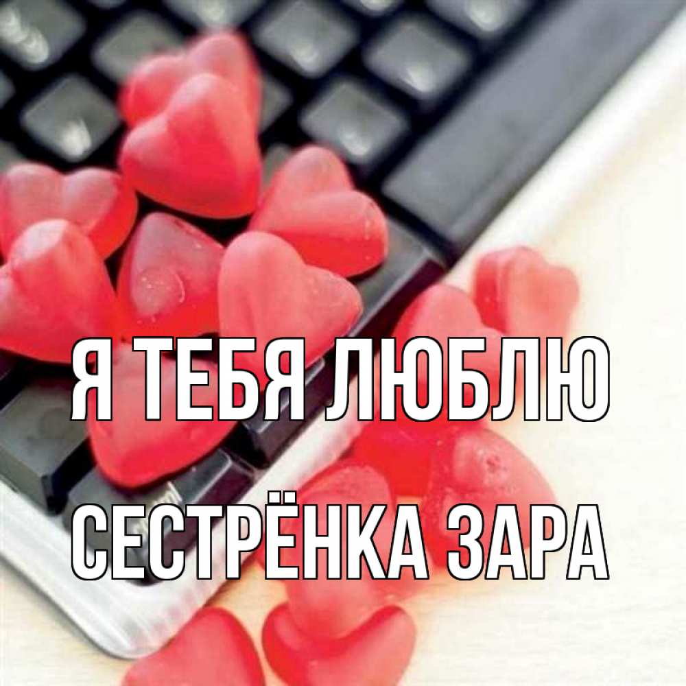 Открытка на каждый день с именем, Сестрёнка-Зара Я тебя люблю конфеты в виде сердец Прикольная открытка с пожеланием онлайн скачать бесплатно 