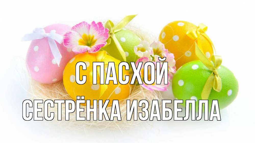 Открытка на каждый день с именем, Сестрёнка-Изабелла С пасхой пасха Прикольная открытка с пожеланием онлайн скачать бесплатно 