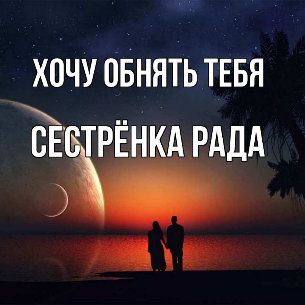 Открытка на каждый день с именем, Сестрёнка-Рада Хочу обнять тебя восход спутников Прикольная открытка с пожеланием онлайн скачать бесплатно 