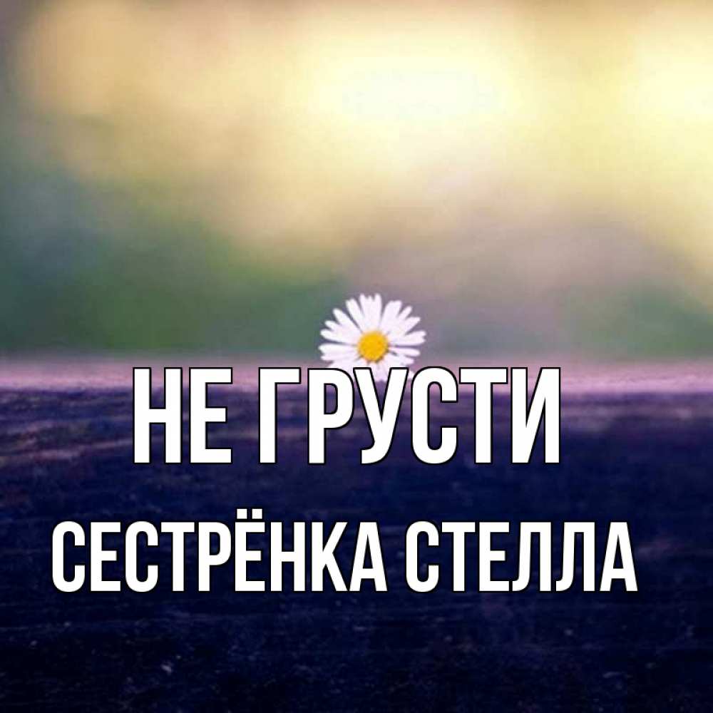 Открытка на каждый день с именем, Сестрёнка-Стелла Не грусти красота Прикольная открытка с пожеланием онлайн скачать бесплатно 