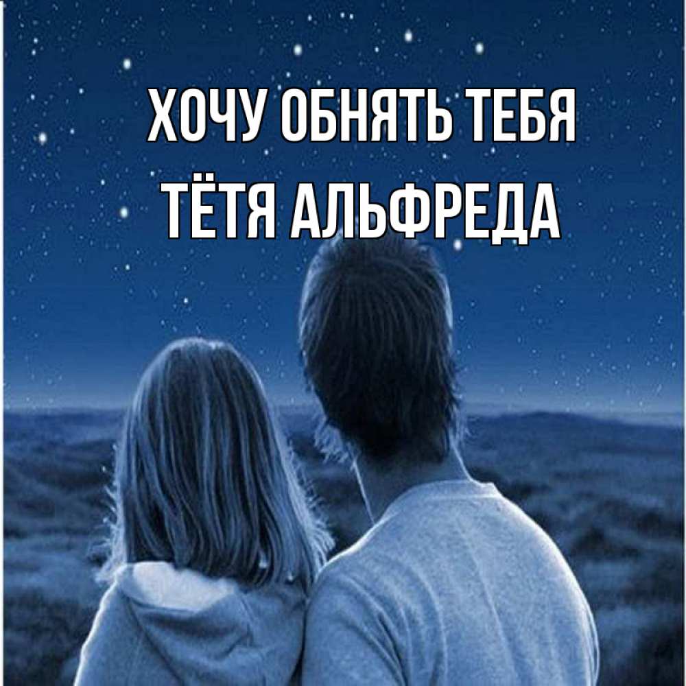 Открытка на каждый день с именем, Тётя-Альфреда Хочу обнять тебя парень с девушкой смотрят на звезды Прикольная открытка с пожеланием онлайн скачать бесплатно 