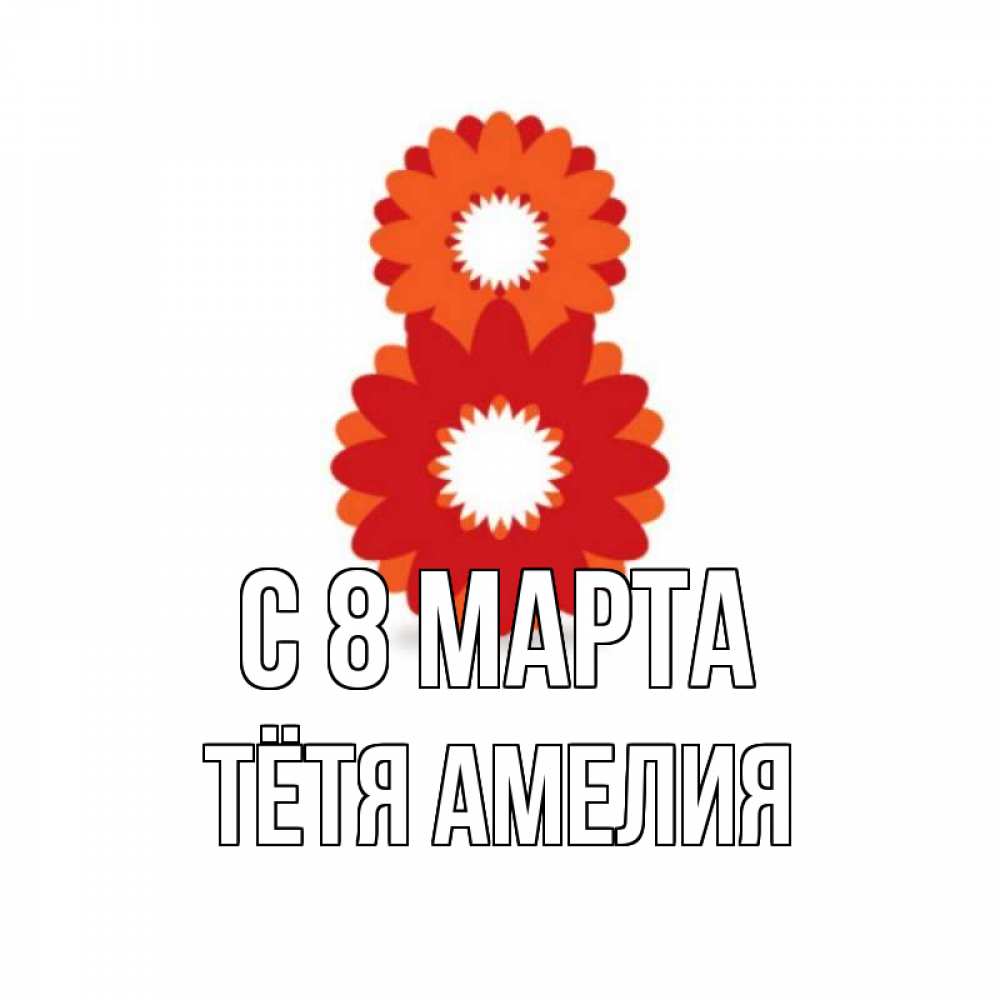Открытка на каждый день с именем, Тётя-Амелия С 8 МАРТА восьмерка из лепестков Прикольная открытка с пожеланием онлайн скачать бесплатно 