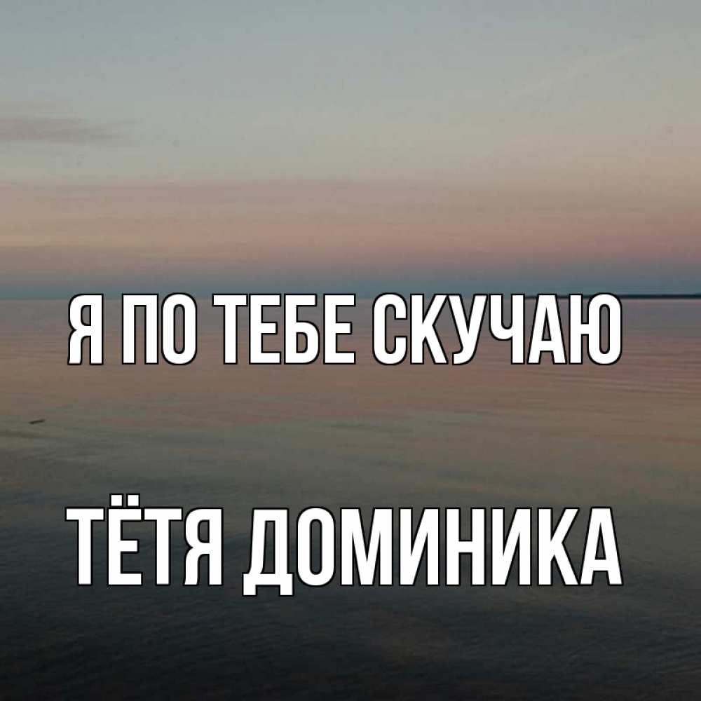 Открытка на каждый день с именем, Тётя-Доминика Я по тебе скучаю пусто Прикольная открытка с пожеланием онлайн скачать бесплатно 