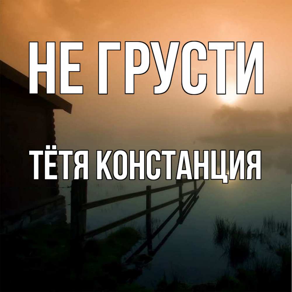 Открытка на каждый день с именем, Тётя-Констанция Не грусти дом у озера Прикольная открытка с пожеланием онлайн скачать бесплатно 