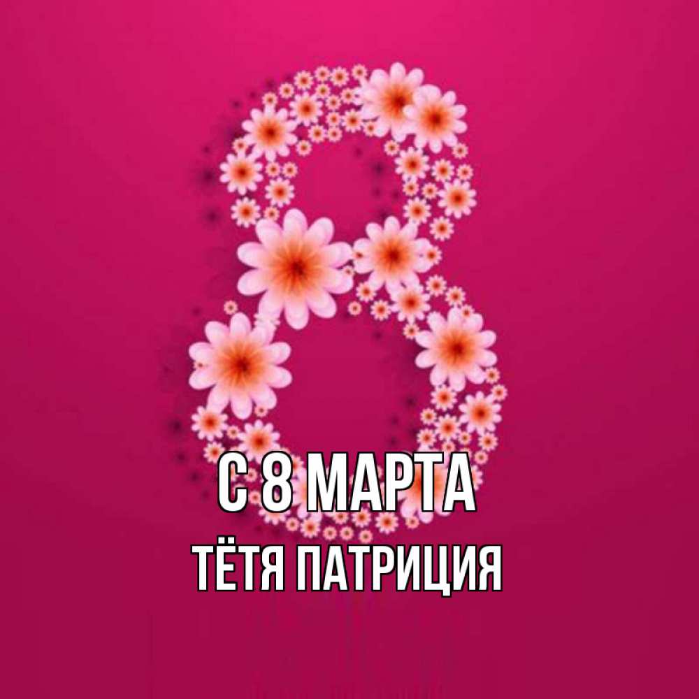 Открытка на каждый день с именем, Тётя-Патриция С 8 МАРТА цветы в виде цифры восемь Прикольная открытка с пожеланием онлайн скачать бесплатно 