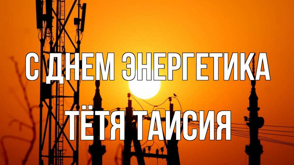 Открытка на каждый день с именем, Тётя-Таисия С днем энергетика закат,  электроэнергия, энергетик Прикольная открытка с пожеланием онлайн скачать бесплатно 