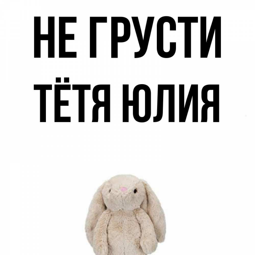 Открытка на каждый день с именем, Тётя-Юлия Не грусти детская игрушка зайчика Прикольная открытка с пожеланием онлайн скачать бесплатно 