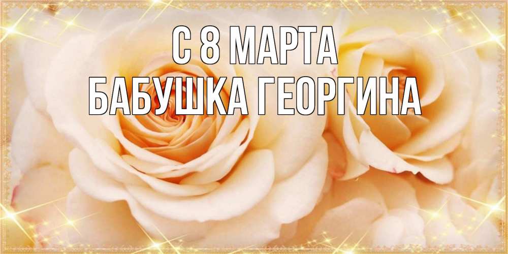Открытка на каждый день с именем, Бабушка-Георгина С 8 марта новые открытки для мамы на 8 марта Прикольная открытка с пожеланием онлайн скачать бесплатно 