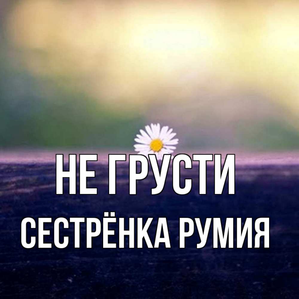 Открытка на каждый день с именем, Сестрёнка-Румия Не грусти красота Прикольная открытка с пожеланием онлайн скачать бесплатно 