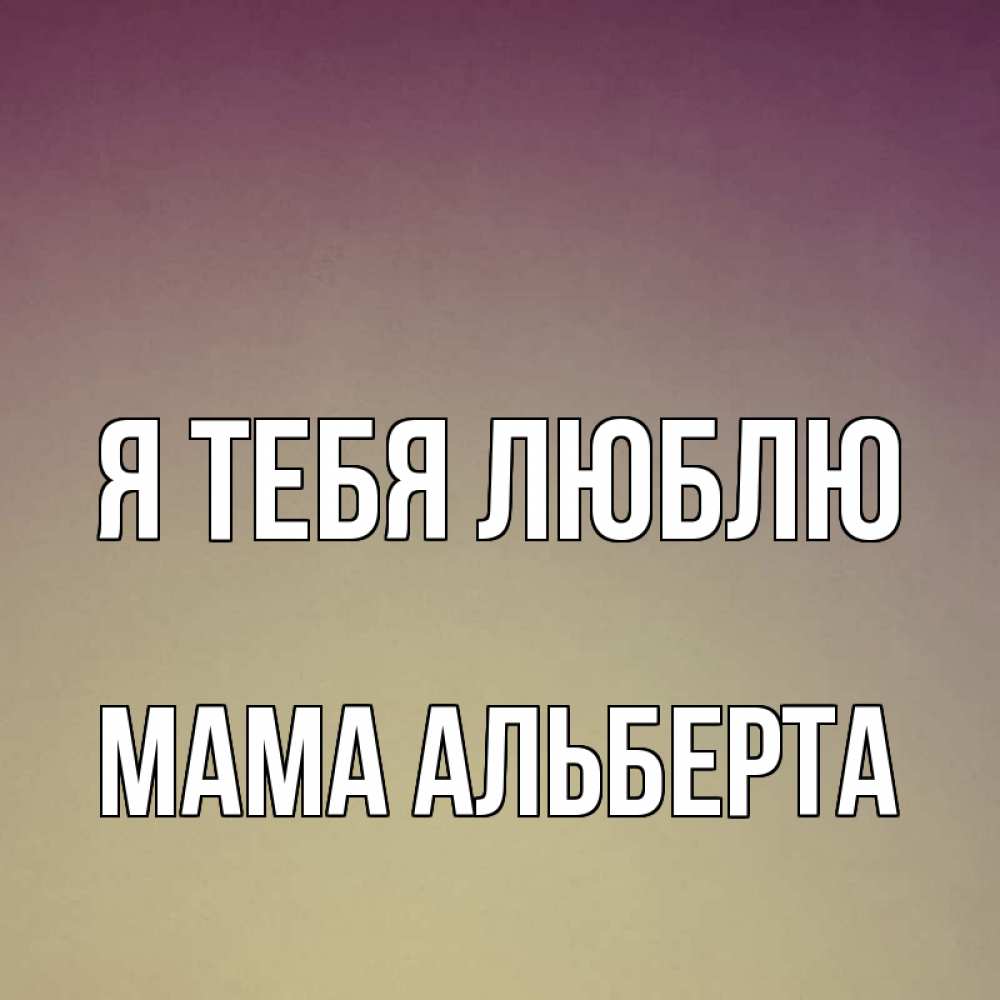 Открытка на каждый день с именем, Мама-Альберта Я тебя люблю для любимой Прикольная открытка с пожеланием онлайн скачать бесплатно 