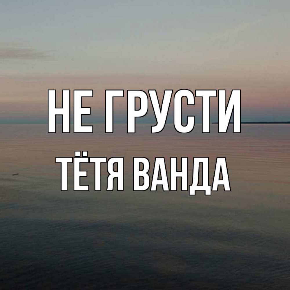 Открытка на каждый день с именем, Тётя-Ванда Не грусти водная гладь Прикольная открытка с пожеланием онлайн скачать бесплатно 