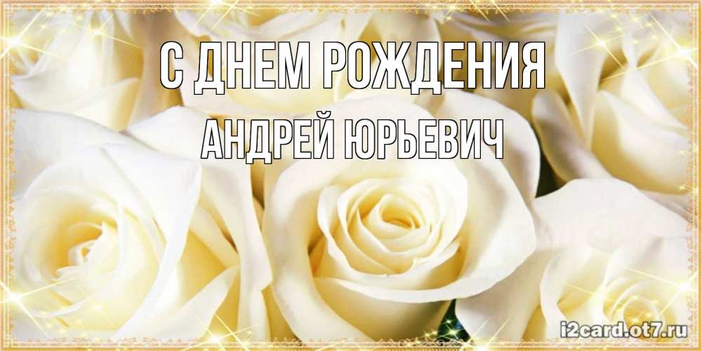 Открытка на каждый день с именем, Андрей-Юрьевич С днем рождения розочки белого цвета на открытке Прикольная открытка с пожеланием онлайн скачать бесплатно 