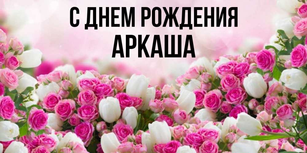 Открытка на каждый день с именем, Аркаша С днем рождения открытка с разными розами Прикольная открытка с пожеланием онлайн скачать бесплатно 
