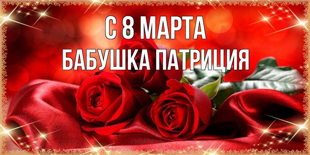 Открытка на каждый день с именем, Бабушка-Патриция С 8 МАРТА открытка красного цвета с розами на 8 марта Прикольная открытка с пожеланием онлайн скачать бесплатно 
