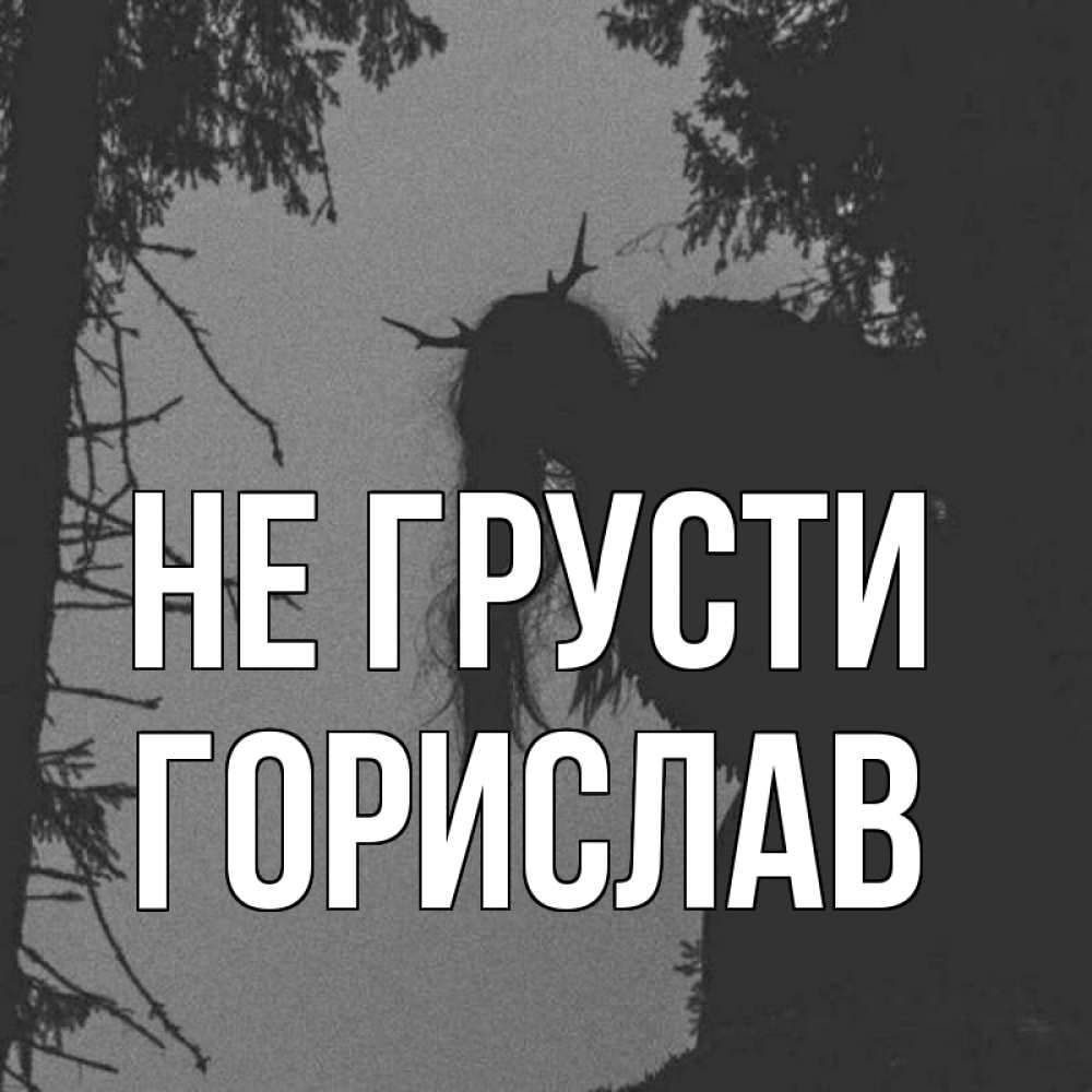 Открытка на каждый день с именем, Горислав Не грусти чудище лесное Прикольная открытка с пожеланием онлайн скачать бесплатно 