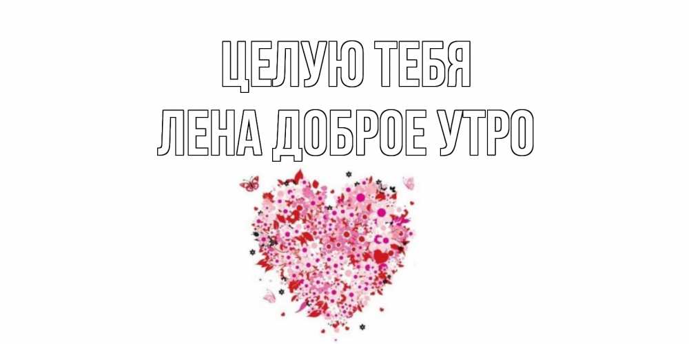 Открытка на каждый день с именем, Лена-доброе-утро Целую тебя сердце Прикольная открытка с пожеланием онлайн скачать бесплатно 